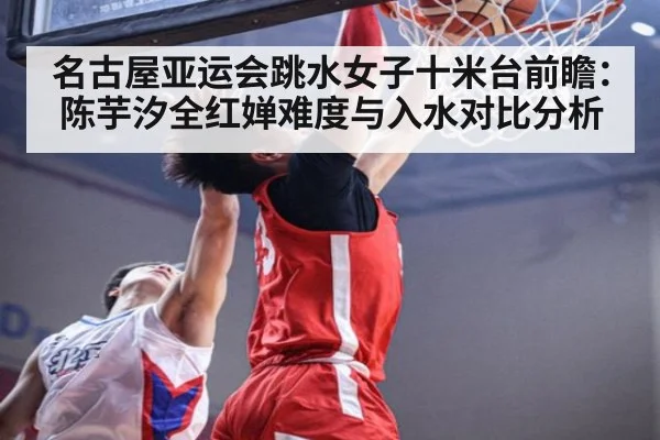 名古屋亚运会跳水女子十米台前瞻:陈芋汐全红婵难度与入水对比分析 - jiuyou game