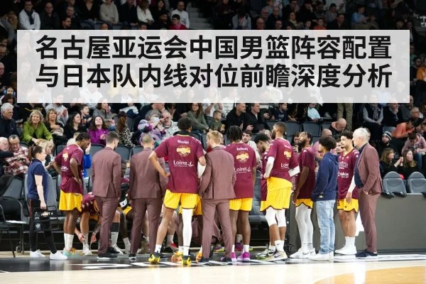 名古屋亚运会中国男篮阵容配置与日本队内线对位前瞻深度分析 | jiuyou