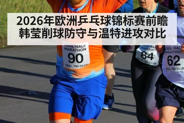 2026年欧洲乒乓球锦标赛前瞻 韩莹削球防守与温特进攻对比