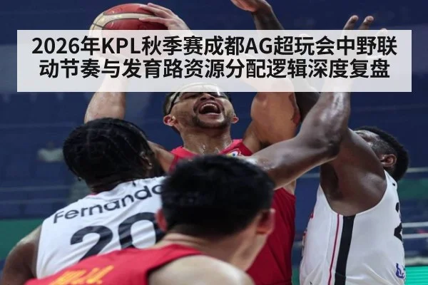 2026年KPL秋季赛成都AG超玩会中野联动节奏与发育路资源分配逻辑深度复盘