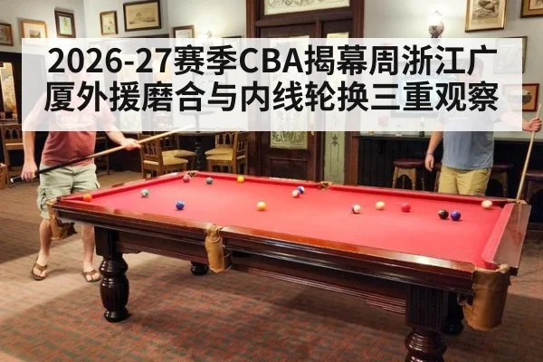 2026-27赛季CBA揭幕周浙江广厦外援磨合与内线轮换三重观察