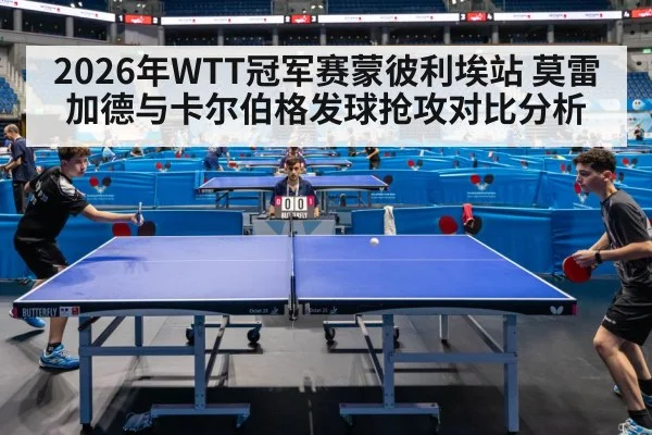 2026年WTT冠军赛蒙彼利埃站 莫雷加德与卡尔伯格发球抢攻对比分析