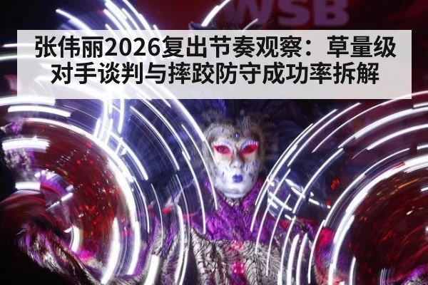 张伟丽2026复出节奏观察：草量级对手谈判与摔跤防守成功率拆解